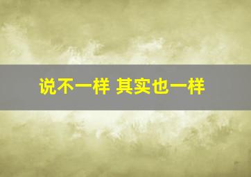 说不一样 其实也一样